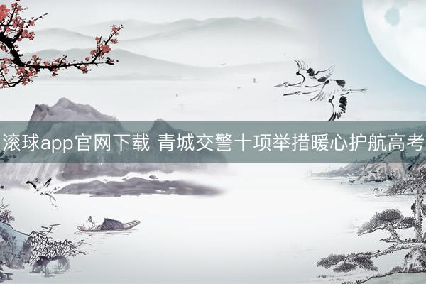 滚球app官网下载 青城交警十项举措暖心护航高考