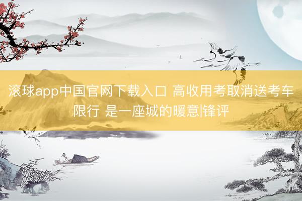滚球app中国官网下载入口 高收用考取消送考车限行 是一座城的暖意|锋评