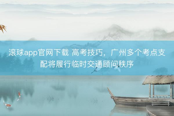 滚球app官网下载 高考技巧，广州多个考点支配将履行临时交通顾问秩序