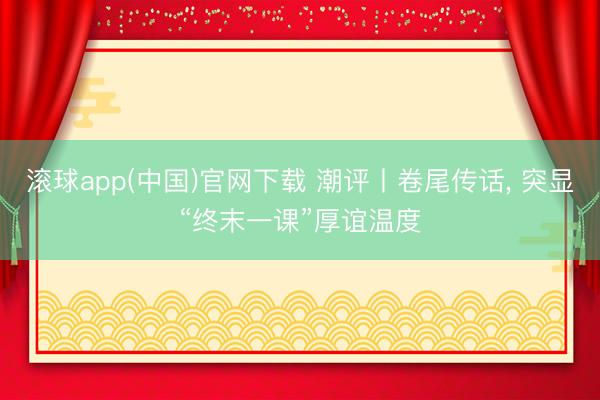 滚球app(中国)官网下载 潮评丨卷尾传话， 突显“终末一课”厚谊温度