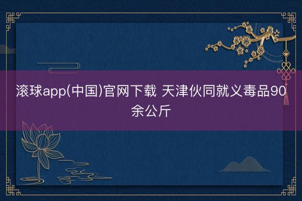 滚球app(中国)官网下载 天津伙同就义毒品90余公斤