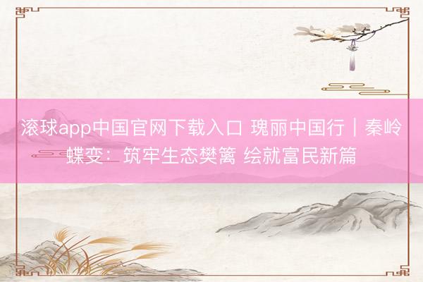 滚球app中国官网下载入口 瑰丽中国行｜秦岭蝶变：筑牢生态樊篱 绘就富民新篇