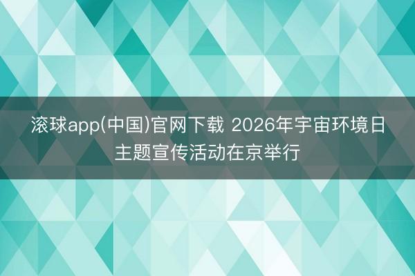 滚球app(中国)官网下载 2026年宇宙环境日主题宣传活动在京举行