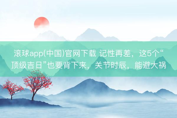 滚球app(中国)官网下载 记性再差，这5个“顶级吉日”也要背下来，关节时辰，能避大祸
