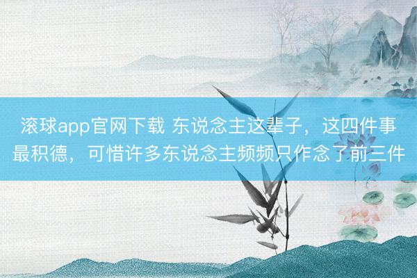 滚球app官网下载 东说念主这辈子，这四件事最积德，可惜许多东说念主频频只作念了前三件