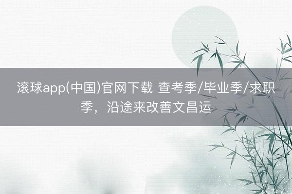滚球app(中国)官网下载 查考季/毕业季/求职季，沿途来改善文昌运