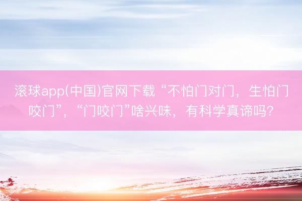 滚球app(中国)官网下载 “不怕门对门，生怕门咬门”，“门咬门”啥兴味，有科学真谛吗？