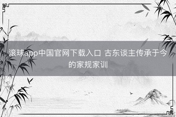 滚球app中国官网下载入口 古东谈主传承于今的家规家训