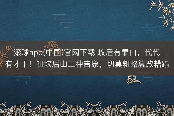 滚球app(中国)官网下载 坟后有靠山,代代有才干!祖坟后山三种吉象,切莫粗略篡改糟蹋