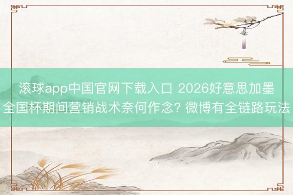 滚球app中国官网下载入口 2026好意思加墨全国杯期间营销战术奈何作念? 微博有全链路玩法