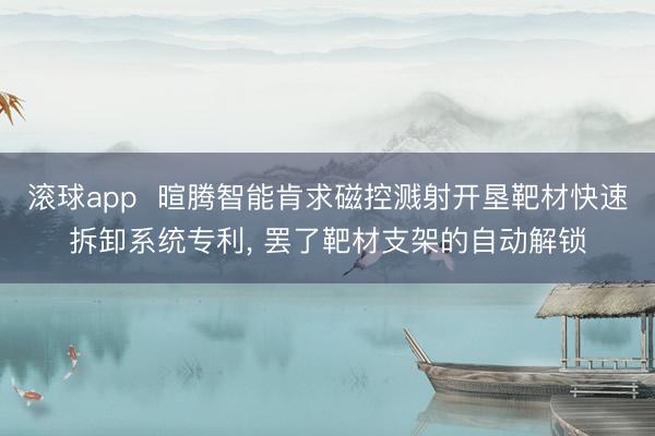 滚球app  暄腾智能肯求磁控溅射开垦靶材快速拆卸系统专利， 罢了靶材支架的自动解锁