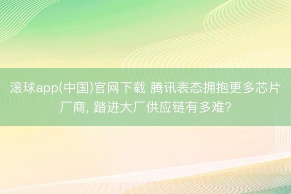 滚球app(中国)官网下载 腾讯表态拥抱更多芯片厂商， 踏进大厂供应链有多难?