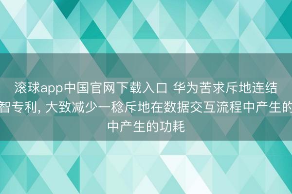 滚球app中国官网下载入口 华为苦求斥地连结的才智专利, 大致减少一稔斥地在数据交互流程中产生的功耗