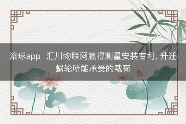滚球app  汇川物联网赢得测量安装专利， 升迁蜗轮所能承受的载荷