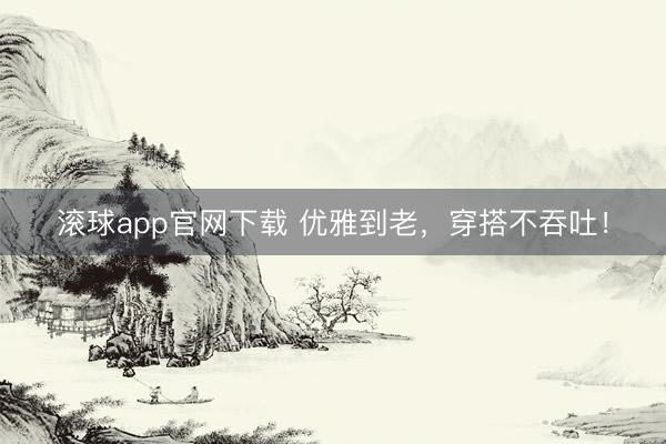 滚球app官网下载 优雅到老，穿搭不吞吐！