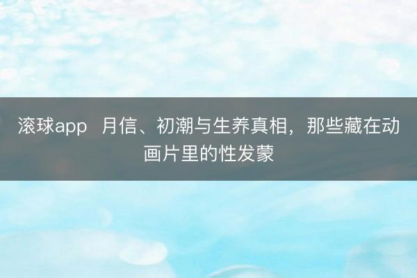 滚球app  月信、初潮与生养真相，那些藏在动画片里的性发蒙