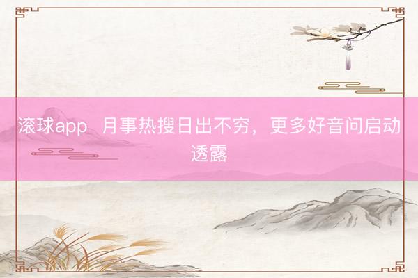 滚球app 月事热搜日出不穷,更多好音问启动透露