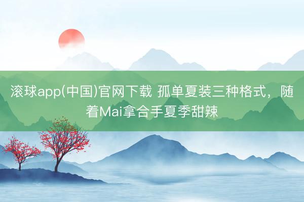 滚球app(中国)官网下载 孤单夏装三种格式，随着Mai拿合手夏季甜辣