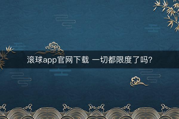 滚球app官网下载 一切都限度了吗？