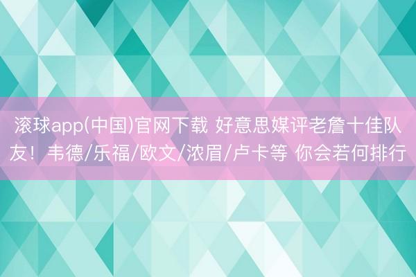 滚球app(中国)官网下载 好意思媒评老詹十佳队友！韦德/乐福/欧文/浓眉/卢卡等 你会若何排行