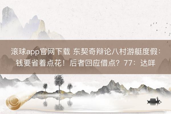 滚球app官网下载 东契奇辩论八村游艇度假：钱要省着点花！后者回应借点？77：达咩