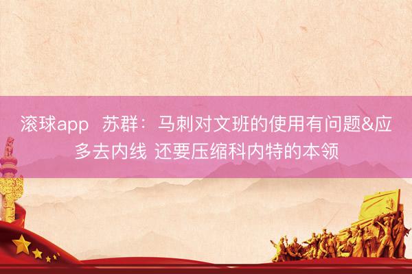 滚球app 苏群:马刺对文班的使用有问题&应多去内线 还要压缩科内特的本领