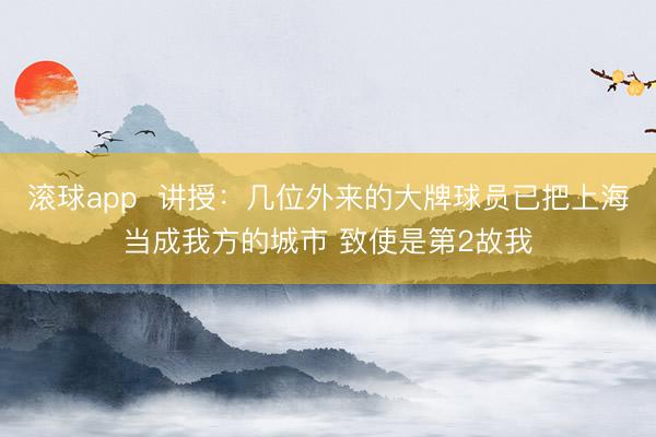 滚球app  讲授：几位外来的大牌球员已把上海当