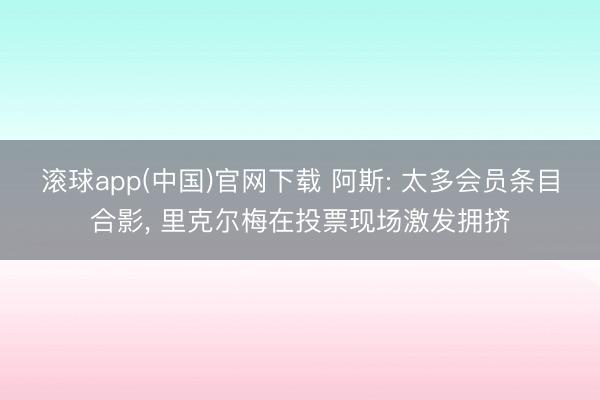 滚球app(中国)官网下载 阿斯: 太多会员条目合影， 里克尔梅在投票现场激发拥挤