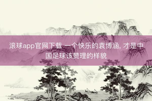 滚球app官网下载 一个快乐的袁博涵， 才是中国足球该赞理的样貌