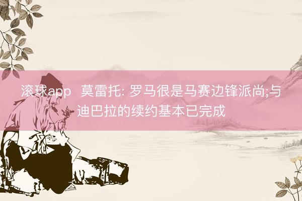 滚球app  莫雷托: 罗马很是马赛边锋派尚;与迪巴拉的续约基本已完成