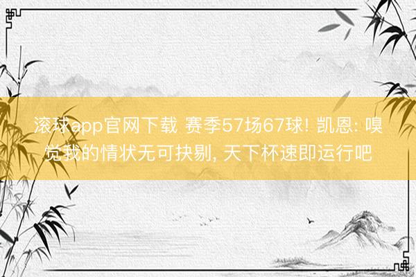 滚球app官网下载 赛季57场67球! 凯恩: 嗅觉我的情状无可抉剔， 天下杯速即运行吧
