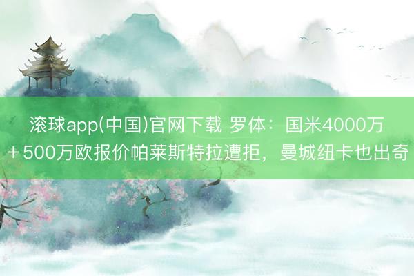 滚球app(中国)官网下载 罗体：国米4000万＋500万欧报价帕莱斯特拉遭拒，曼城纽卡也出奇