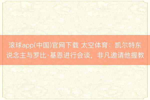 滚球app(中国)官网下载 太空体育:凯尔特东说念主与罗比·基恩进行会谈,非凡邀请他握教