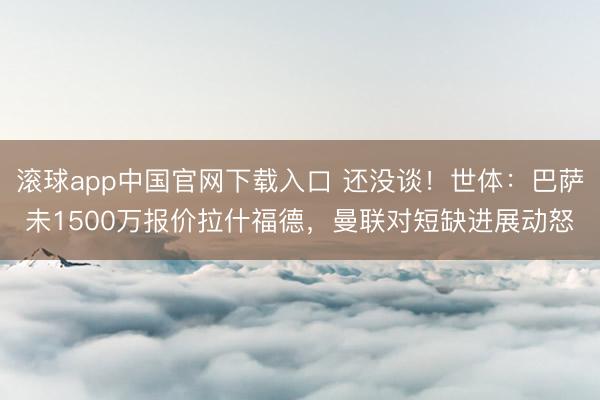 滚球app中国官网下载入口 还没谈！世体：巴萨未1500万报价拉什福德，曼联对短缺进展动怒