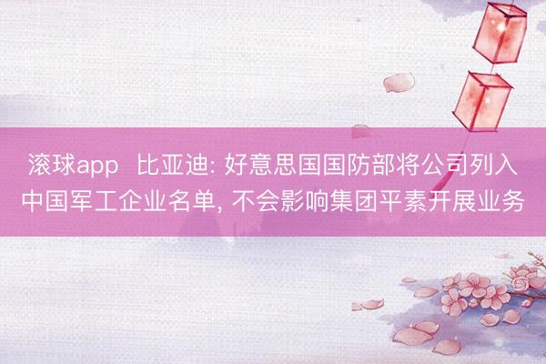 滚球app 比亚迪: 好意思国国防部将公司列入中国军工企业名单, 不会影响集团平素开展业务