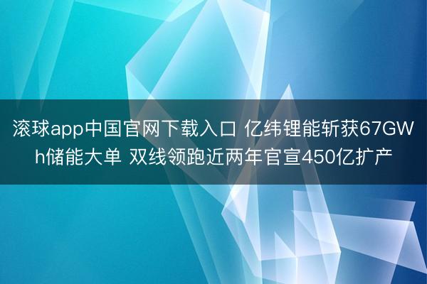 滚球app中国官网下载入口 亿纬锂能斩获67GWh储能大单 双线领跑近两年官宣450亿扩产