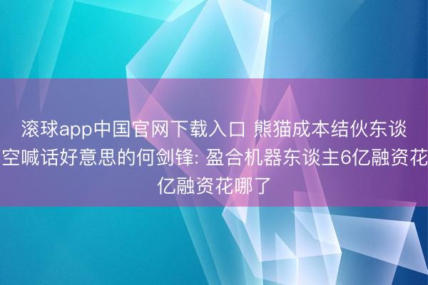 滚球app中国官网下载入口 熊猫成本结伙东谈主隔空喊话好意思的何剑锋: 盈合机器东谈主6亿融资花哪了