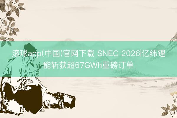 滚球app(中国)官网下载 SNEC 2026|亿纬锂能斩获超67GWh重磅订单