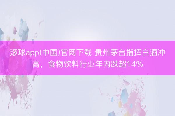 滚球app(中国)官网下载 贵州茅台指挥白酒冲高，食物饮料行业年内跌超14%