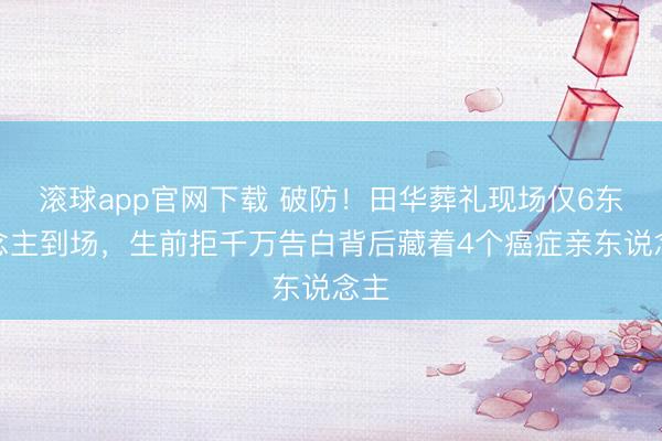 滚球app官网下载 破防！田华葬礼现场仅6东说念主到场，生前拒千万告白背后藏着4个癌症亲东说念主