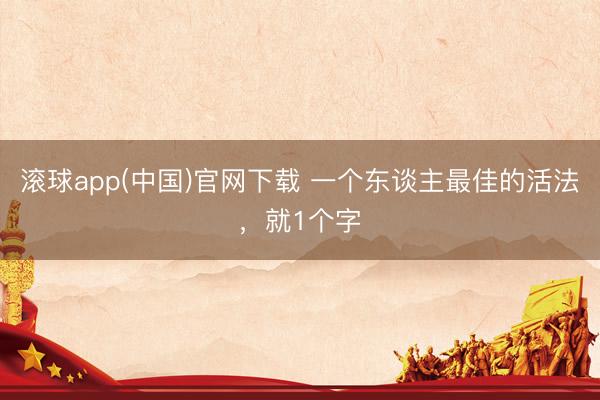 滚球app(中国)官网下载 一个东谈主最佳的活法，就1个字
