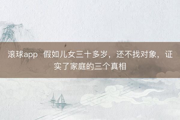 滚球app  假如儿女三十多岁，还不找对象，证实了家庭的三个真相