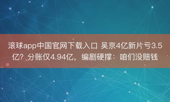 滚球app中国官网下载入口 吴京4亿新片亏3.5亿？分账仅4.94亿，编剧硬撑：咱们没赔钱