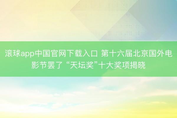 滚球app中国官网下载入口 第十六届北京国外电影节罢了 “天坛奖”十大奖项揭晓