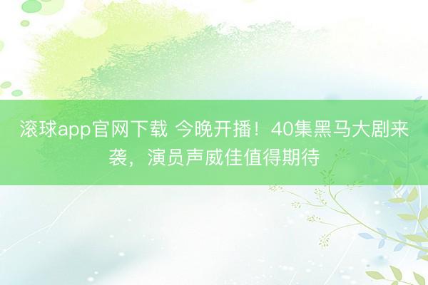 滚球app官网下载 今晚开播！40集黑马大剧来袭，演员声威佳值得期待