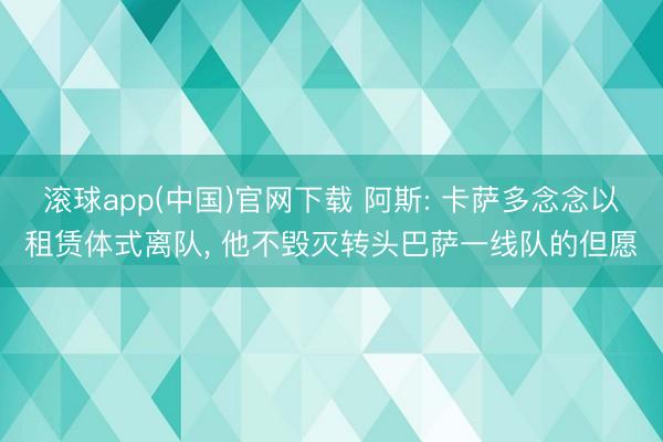 滚球app(中国)官网下载 阿斯: 卡萨多念念以租赁体式离队， 他不毁灭转头巴萨一线队的但愿