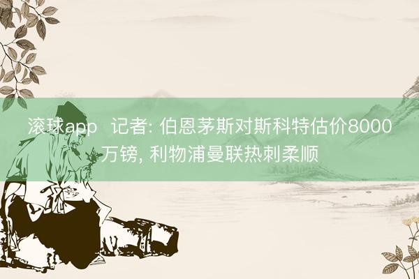 滚球app  记者: 伯恩茅斯对斯科特估价8000万镑， 利物浦曼联热刺柔顺