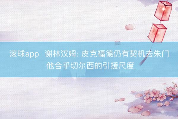 滚球app  谢林汉姆: 皮克福德仍有契机去朱门 他合乎切尔西的引援尺度