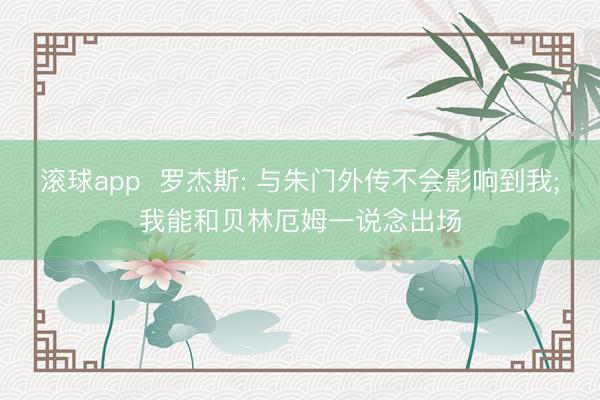 滚球app  罗杰斯: 与朱门外传不会影响到我;我能和贝林厄姆一说念出场
