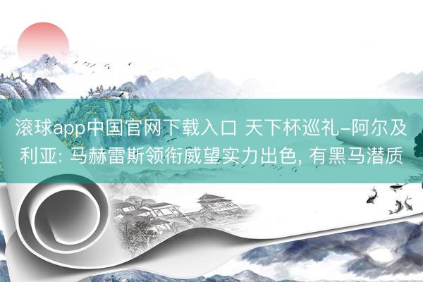 滚球app中国官网下载入口 天下杯巡礼-阿尔及利亚: 马赫雷斯领衔威望实力出色, 有黑马潜质